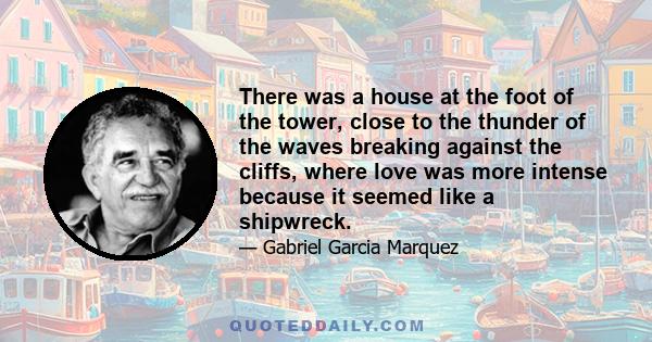 There was a house at the foot of the tower, close to the thunder of the waves breaking against the cliffs, where love was more intense because it seemed like a shipwreck.