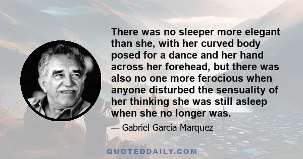 There was no sleeper more elegant than she, with her curved body posed for a dance and her hand across her forehead, but there was also no one more ferocious when anyone disturbed the sensuality of her thinking she was