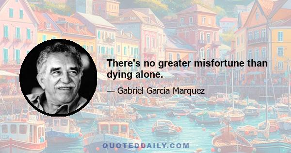 There's no greater misfortune than dying alone.