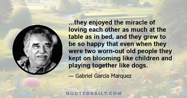 ...they enjoyed the miracle of loving each other as much at the table as in bed, and they grew to be so happy that even when they were two worn-out old people they kept on blooming like children and playing together