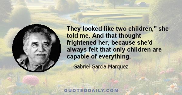 They looked like two children, she told me. And that thought frightened her, because she'd always felt that only children are capable of everything.