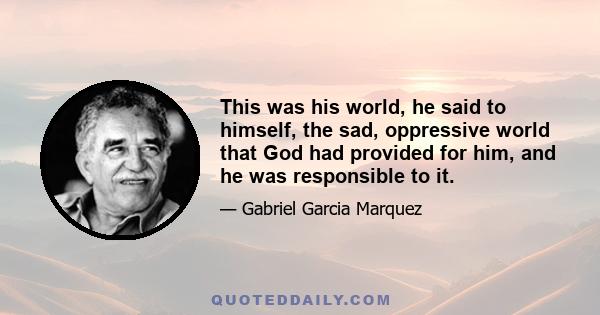 This was his world, he said to himself, the sad, oppressive world that God had provided for him, and he was responsible to it.