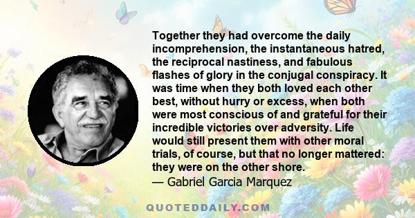 Together they had overcome the daily incomprehension, the instantaneous hatred, the reciprocal nastiness, and fabulous flashes of glory in the conjugal conspiracy. It was time when they both loved each other best,