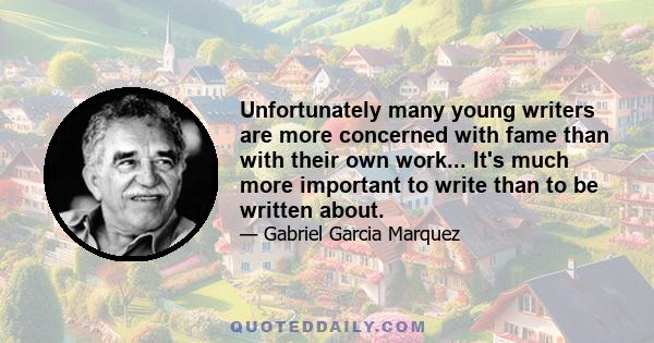 Unfortunately many young writers are more concerned with fame than with their own work... It's much more important to write than to be written about.