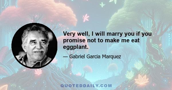 Very well, I will marry you if you promise not to make me eat eggplant.