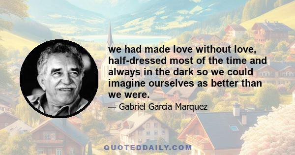 we had made love without love, half-dressed most of the time and always in the dark so we could imagine ourselves as better than we were.