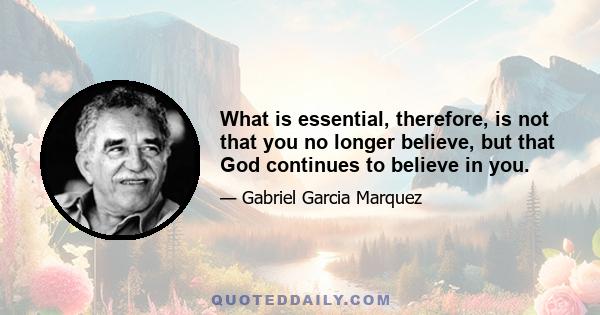 What is essential, therefore, is not that you no longer believe, but that God continues to believe in you.