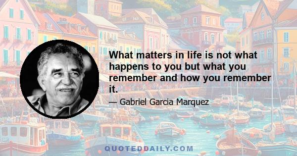 What matters in life is not what happens to you but what you remember and how you remember it.