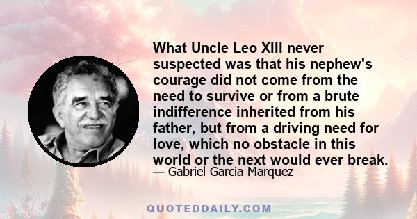 What Uncle Leo XIII never suspected was that his nephew's courage did not come from the need to survive or from a brute indifference inherited from his father, but from a driving need for love, which no obstacle in this 