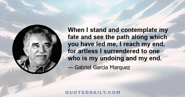 When I stand and contemplate my fate and see the path along which you have led me, I reach my end, for artless I surrendered to one who is my undoing and my end.