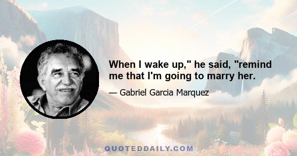 When I wake up, he said, remind me that I'm going to marry her.