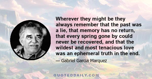 Wherever they might be they always remember that the past was a lie, that memory has no return, that every spring gone by could never be recovered, and that the wildest and most tenacious love was an ephemeral truth in