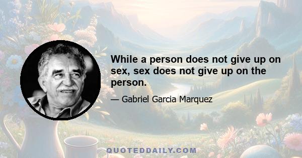 While a person does not give up on sex, sex does not give up on the person.