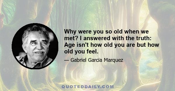 Why were you so old when we met? I answered with the truth: Age isn't how old you are but how old you feel.