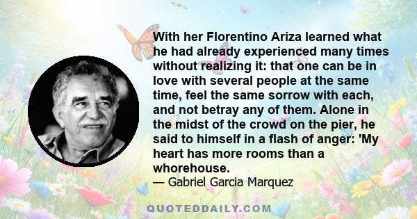 With her Florentino Ariza learned what he had already experienced many times without realizing it: that one can be in love with several people at the same time, feel the same sorrow with each, and not betray any of