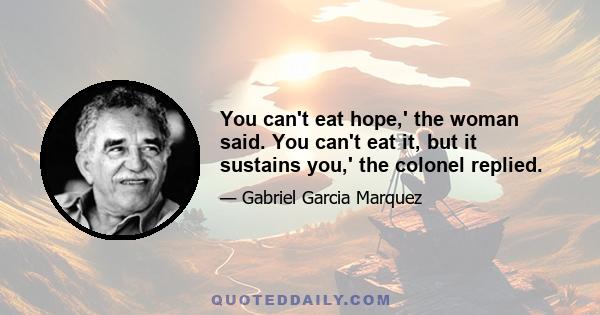 You can't eat hope,' the woman said. You can't eat it, but it sustains you,' the colonel replied.