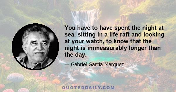 You have to have spent the night at sea, sitting in a life raft and looking at your watch, to know that the night is immeasurably longer than the day.