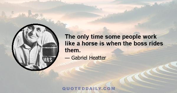 The only time some people work like a horse is when the boss rides them.