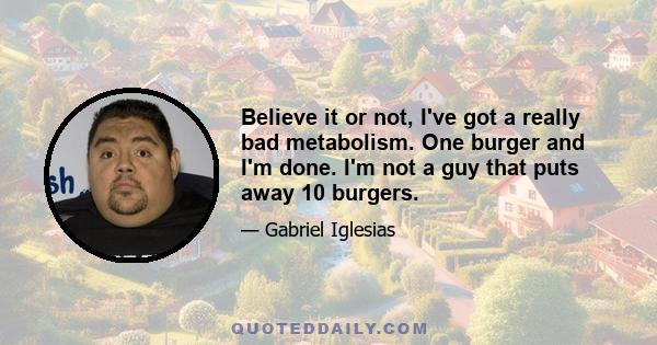 Believe it or not, I've got a really bad metabolism. One burger and I'm done. I'm not a guy that puts away 10 burgers.