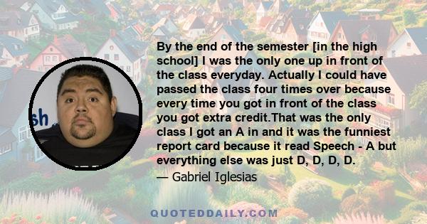 By the end of the semester [in the high school] I was the only one up in front of the class everyday. Actually I could have passed the class four times over because every time you got in front of the class you got extra 