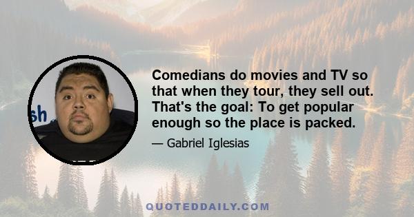 Comedians do movies and TV so that when they tour, they sell out. That's the goal: To get popular enough so the place is packed.