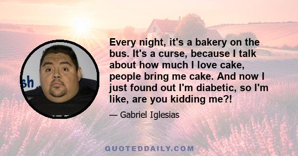 Every night, it's a bakery on the bus. It's a curse, because I talk about how much I love cake, people bring me cake. And now I just found out I'm diabetic, so I'm like, are you kidding me?!