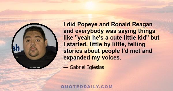 I did Popeye and Ronald Reagan and everybody was saying things like yeah he's a cute little kid but I started, little by little, telling stories about people I'd met and expanded my voices.