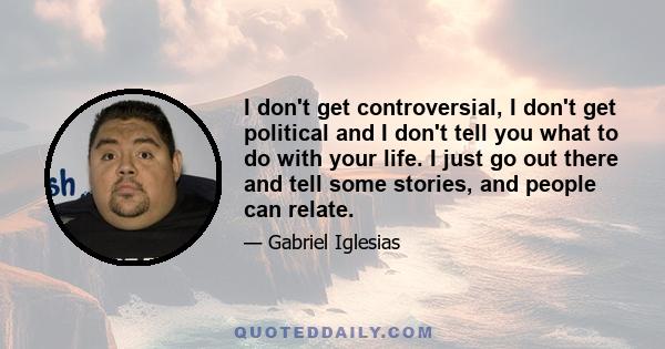 I don't get controversial, I don't get political and I don't tell you what to do with your life. I just go out there and tell some stories, and people can relate.