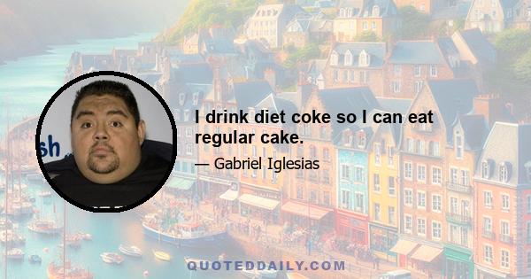 I drink diet coke so I can eat regular cake.