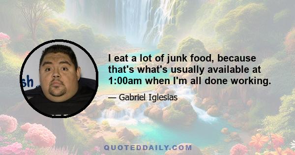 I eat a lot of junk food, because that's what's usually available at 1:00am when I'm all done working.