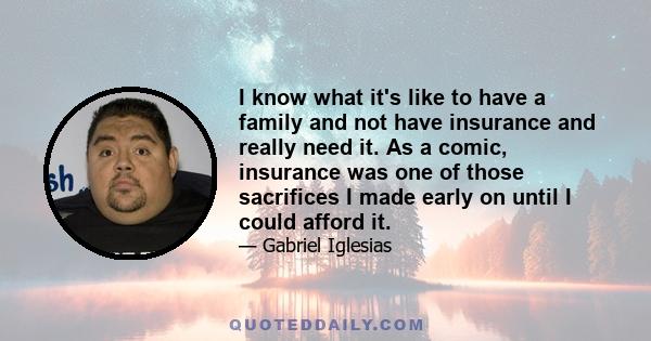 I know what it's like to have a family and not have insurance and really need it. As a comic, insurance was one of those sacrifices I made early on until I could afford it.