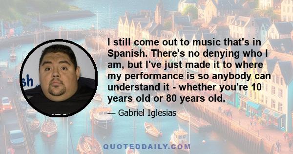 I still come out to music that's in Spanish. There's no denying who I am, but I've just made it to where my performance is so anybody can understand it - whether you're 10 years old or 80 years old.