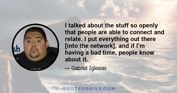 I talked about the stuff so openly that people are able to connect and relate. I put everything out there [into the network], and if I'm having a bad time, people know about it.