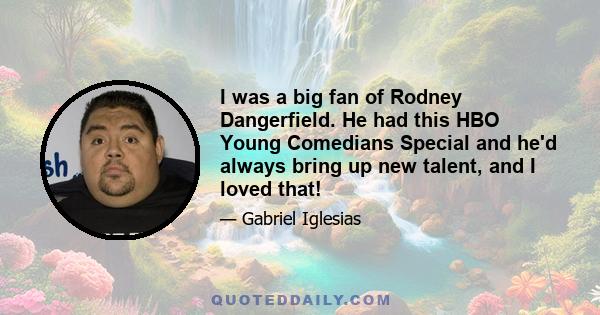 I was a big fan of Rodney Dangerfield. He had this HBO Young Comedians Special and he'd always bring up new talent, and I loved that!