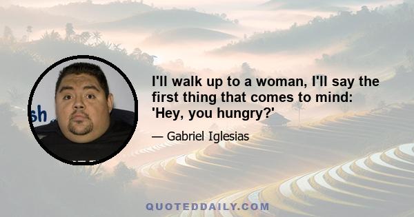 I'll walk up to a woman, I'll say the first thing that comes to mind: 'Hey, you hungry?'