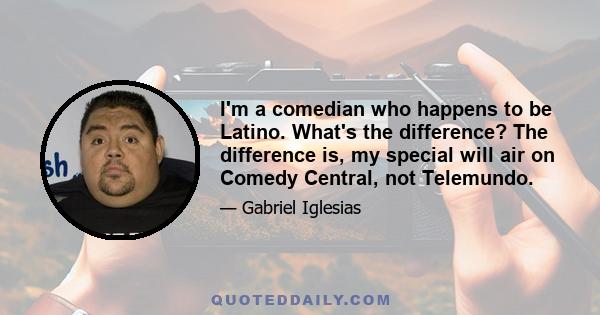 I'm a comedian who happens to be Latino. What's the difference? The difference is, my special will air on Comedy Central, not Telemundo.