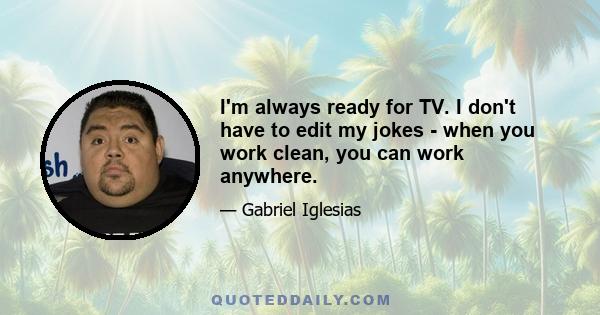 I'm always ready for TV. I don't have to edit my jokes - when you work clean, you can work anywhere.