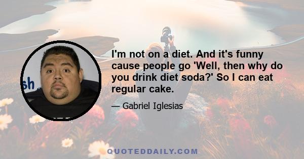 I'm not on a diet. And it's funny cause people go 'Well, then why do you drink diet soda?' So I can eat regular cake.