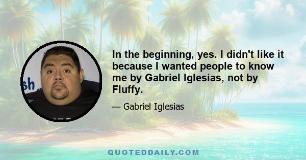 In the beginning, yes. I didn't like it because I wanted people to know me by Gabriel Iglesias, not by Fluffy.