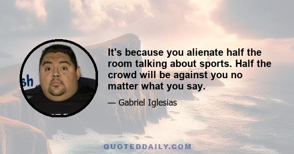 It's because you alienate half the room talking about sports. Half the crowd will be against you no matter what you say.