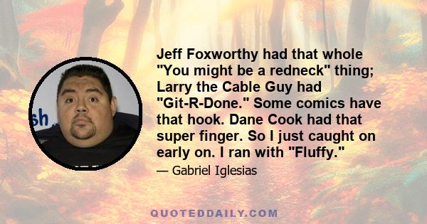 Jeff Foxworthy had that whole You might be a redneck thing; Larry the Cable Guy had Git-R-Done. Some comics have that hook. Dane Cook had that super finger. So I just caught on early on. I ran with Fluffy.