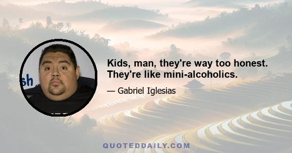 Kids, man, they're way too honest. They're like mini-alcoholics.