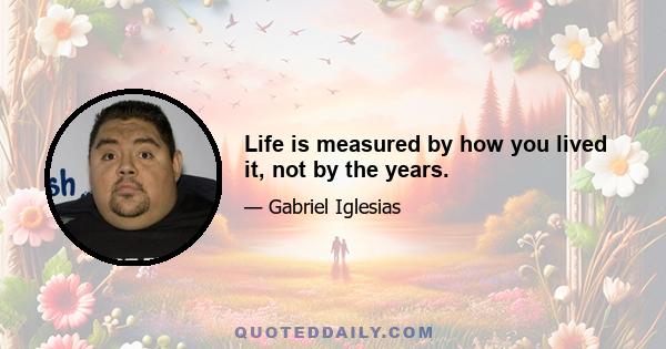 Life is measured by how you lived it, not by the years.