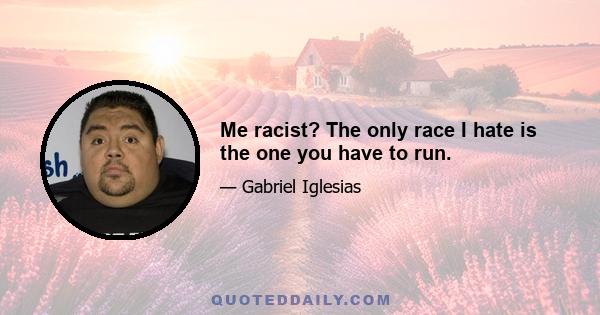 Me racist? The only race I hate is the one you have to run.