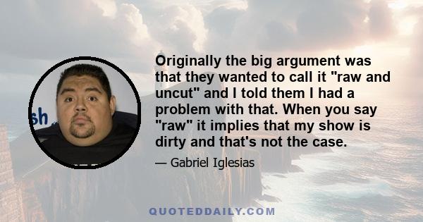 Originally the big argument was that they wanted to call it raw and uncut and I told them I had a problem with that. When you say raw it implies that my show is dirty and that's not the case.
