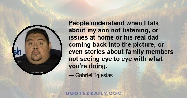 People understand when I talk about my son not listening, or issues at home or his real dad coming back into the picture, or even stories about family members not seeing eye to eye with what you're doing.