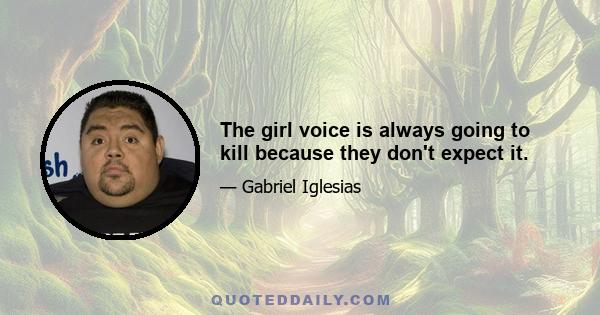 The girl voice is always going to kill because they don't expect it.