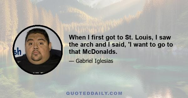 When I first got to St. Louis, I saw the arch and I said, 'I want to go to that McDonalds.