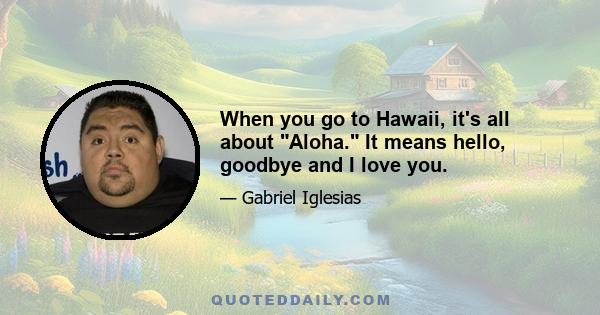 When you go to Hawaii, it's all about Aloha. It means hello, goodbye and I love you.