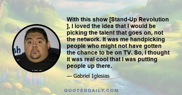 With this show [Stand-Up Revolution ], I loved the idea that I would be picking the talent that goes on, not the network. It was me handpicking people who might not have gotten the chance to be on TV. So, I thought it